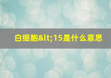 白细胞<15是什么意思